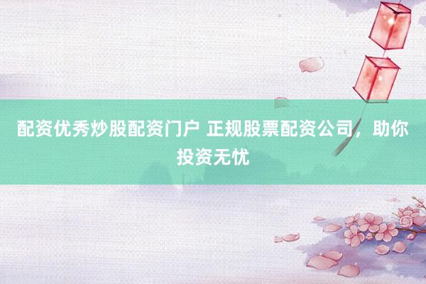 配资优秀炒股配资门户 正规股票配资公司,助你投资无忧