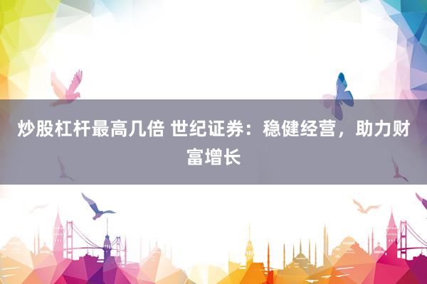 炒股杠杆最高几倍 世纪证券：稳健经营，助力财富增长