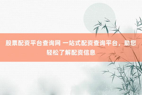 股票配资平台查询网 一站式配资查询平台，助您轻松了解配资信息