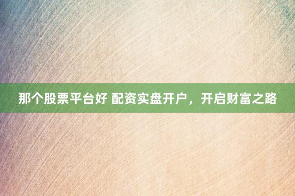 那个股票平台好 配资实盘开户，开启财富之路