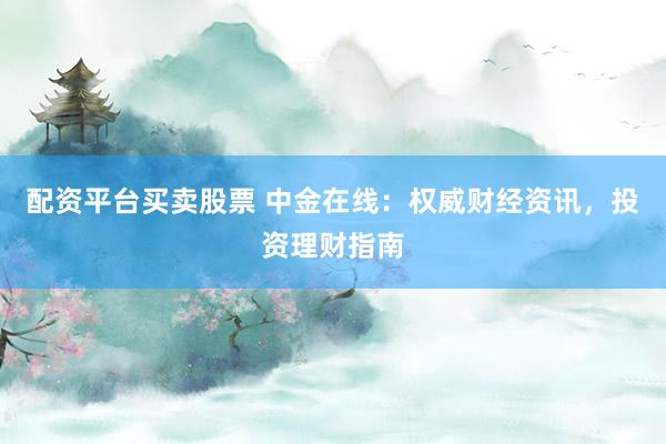 配资平台买卖股票 中金在线：权威财经资讯，投资理财指南