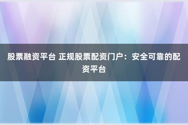 股票融资平台 正规股票配资门户：安全可靠的配资平台