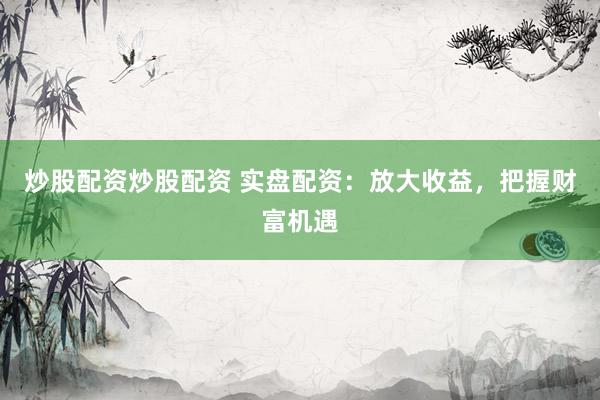 炒股配资炒股配资 实盘配资：放大收益，把握财富机遇