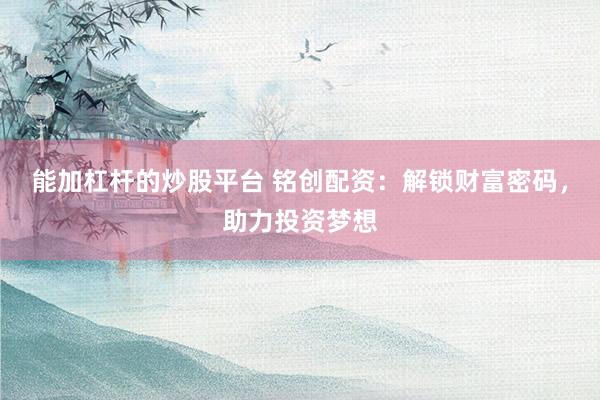 能加杠杆的炒股平台 铭创配资：解锁财富密码，助力投资梦想