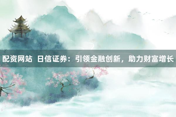配资网站  日信证券：引领金融创新，助力财富增长