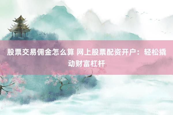 股票交易佣金怎么算 网上股票配资开户：轻松撬动财富杠杆