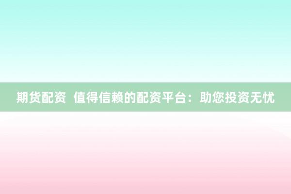 期货配资  值得信赖的配资平台：助您投资无忧