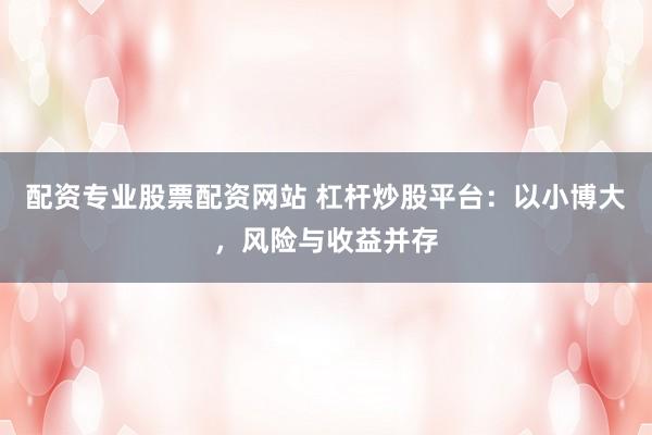 配资专业股票配资网站 杠杆炒股平台：以小博大，风险与收益并存