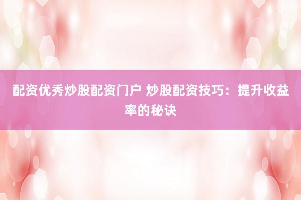 配资优秀炒股配资门户 炒股配资技巧:提升收益率的秘诀
