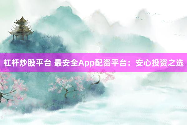 杠杆炒股平台 最安全App配资平台：安心投资之选