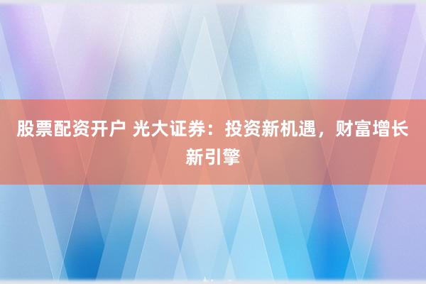 股票配资开户 光大证券：投资新机遇，财富增长新引擎