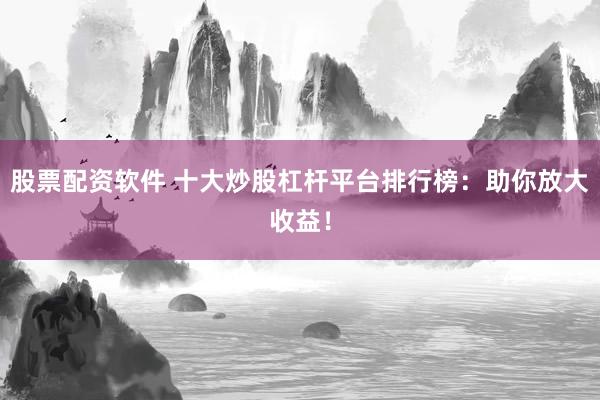 股票配资软件 十大炒股杠杆平台排行榜：助你放大收益！