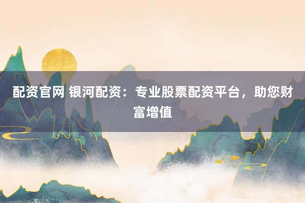 配资官网 银河配资：专业股票配资平台，助您财富增值