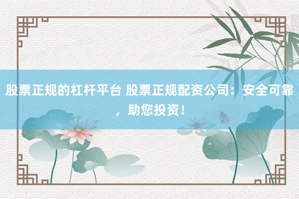 股票正规的杠杆平台 股票正规配资公司：安全可靠，助您投资！