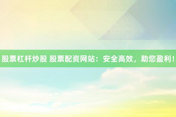 股票杠杆炒股 股票配资网站：安全高效，助您盈利！