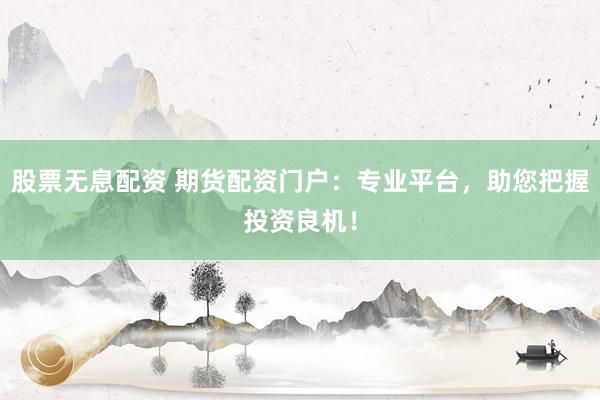 股票无息配资 期货配资门户：专业平台，助您把握投资良机！