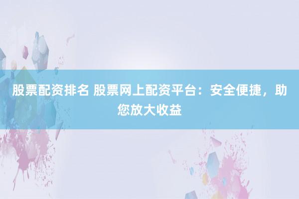 股票配资排名 股票网上配资平台：安全便捷，助您放大收益