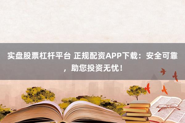 实盘股票杠杆平台 正规配资APP下载:安全可靠,助您投资无忧!