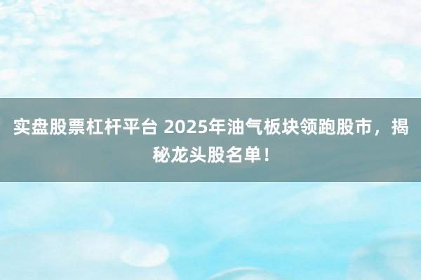 实盘股票杠杆平台 2025年油气板块领跑股市,揭秘龙头股名单!