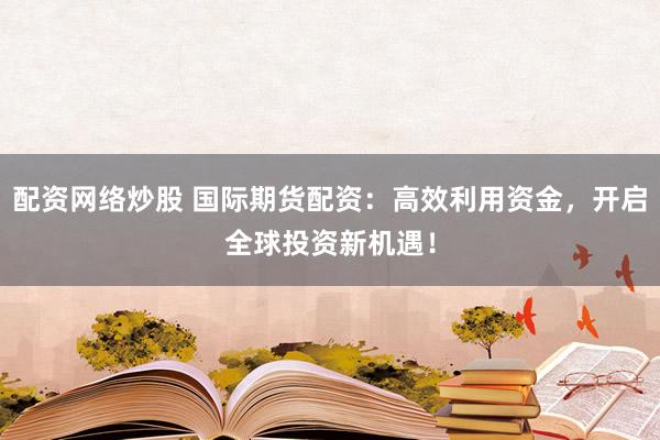 配资网络炒股 国际期货配资：高效利用资金，开启全球投资新机遇！