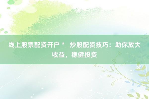 线上股票配资开户 *   炒股配资技巧：助你放大收益，稳健投资
