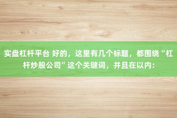 实盘杠杆平台 好的，这里有几个标题，都围绕“杠杆炒股公司”这个关键词，并且在以内：