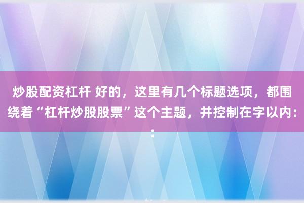 炒股配资杠杆 好的，这里有几个标题选项，都围绕着“杠杆炒股股票”这个主题，并控制在字以内：