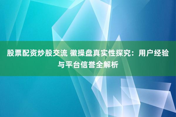 股票配资炒股交流 徽操盘真实性探究：用户经验与平台信誉全解析
