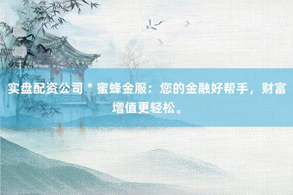 实盘配资公司 * 蜜蜂金服：您的金融好帮手，财富增值更轻松。