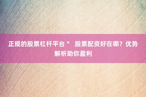 正规的股票杠杆平台 *   股票配资好在哪？优势解析助你盈利