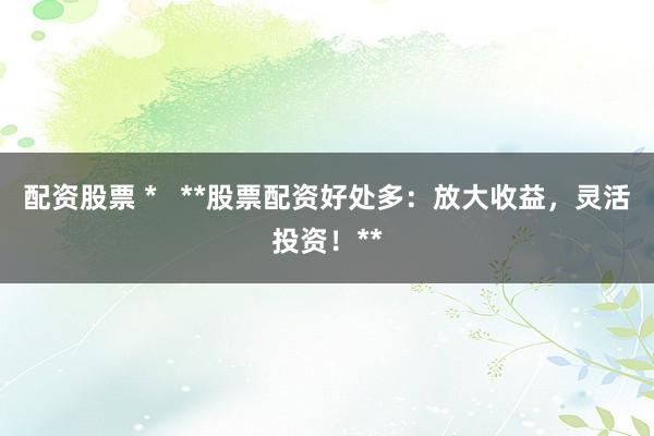 配资股票 *   **股票配资好处多：放大收益，灵活投资！**