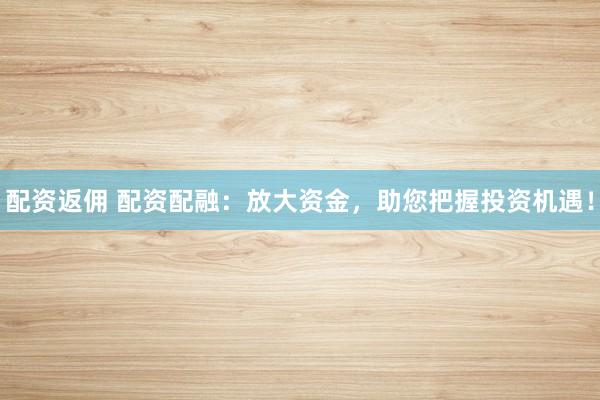 配资返佣 配资配融：放大资金，助您把握投资机遇！