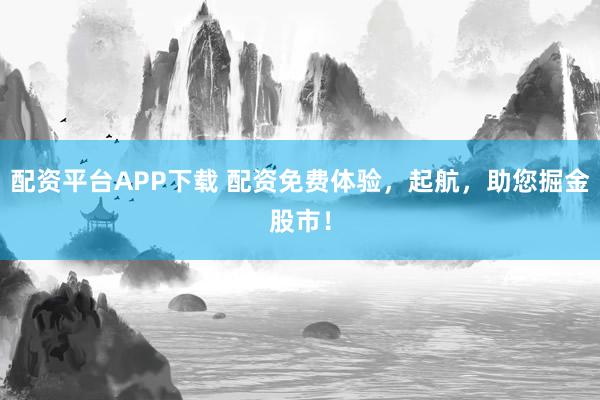 配资平台APP下载 配资免费体验,起航,助您掘金股市!