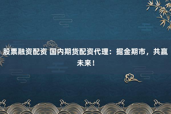 股票融资配资 国内期货配资代理：掘金期市，共赢未来！