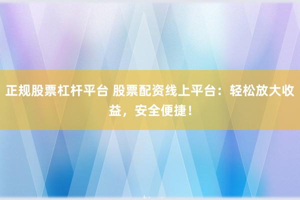 正规股票杠杆平台 股票配资线上平台：轻松放大收益，安全便捷！