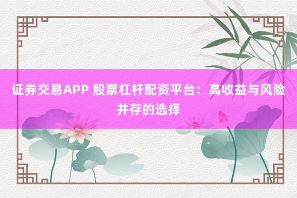 证券交易APP 股票杠杆配资平台:高收益与风险并存的选择