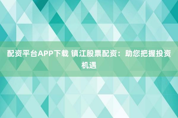 配资平台APP下载 镇江股票配资:助您把握投资机遇