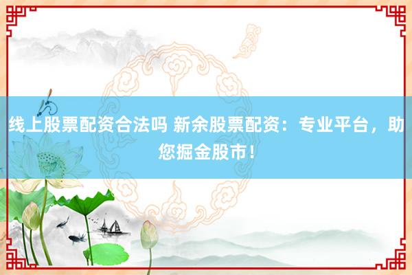 线上股票配资合法吗 新余股票配资：专业平台，助您掘金股市！