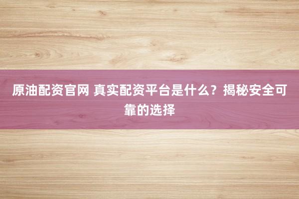 原油配资官网 真实配资平台是什么？揭秘安全可靠的选择