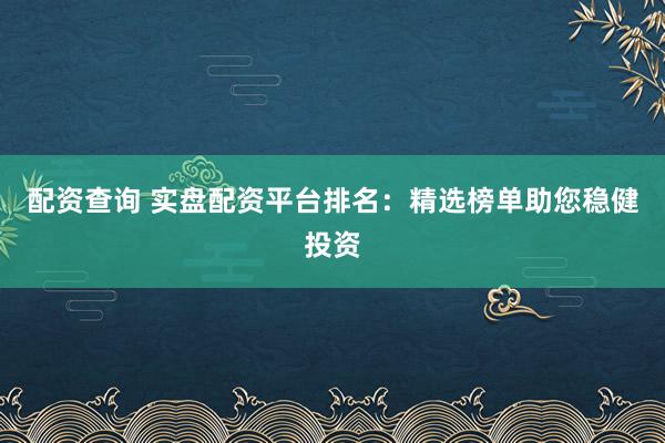 配资查询 实盘配资平台排名：精选榜单助您稳健投资