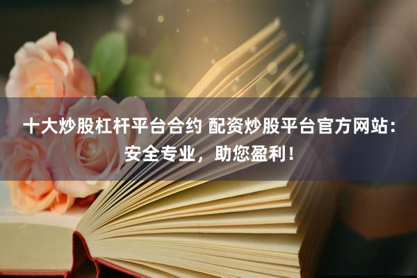 十大炒股杠杆平台合约 配资炒股平台官方网站：安全专业，助您盈利！
