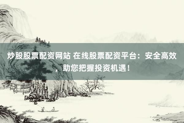 炒股股票配资网站 在线股票配资平台：安全高效，助您把握投资机遇！