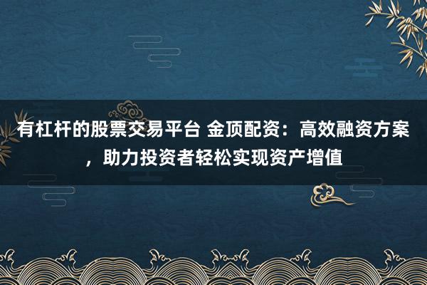 有杠杆的股票交易平台 金顶配资：高效融资方案，助力投资者轻松实现资产增值