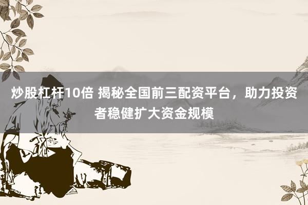 炒股杠杆10倍 揭秘全国前三配资平台，助力投资者稳健扩大资金规模