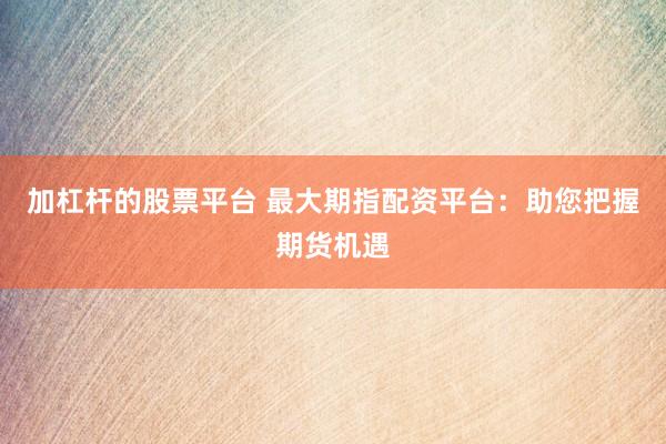 加杠杆的股票平台 最大期指配资平台：助您把握期货机遇