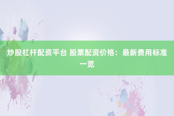 炒股杠杆配资平台 股票配资价格：最新费用标准一览