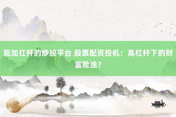 能加杠杆的炒股平台 股票配资投机：高杠杆下的财富险途？