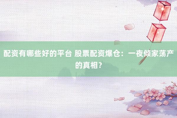 配资有哪些好的平台 股票配资爆仓：一夜倾家荡产的真相？
