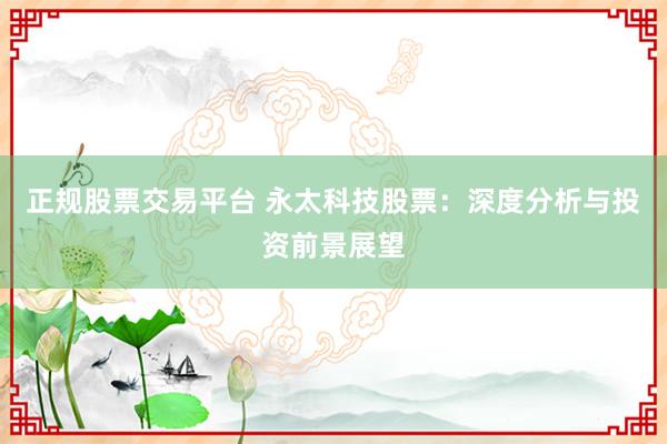 正规股票交易平台 永太科技股票：深度分析与投资前景展望