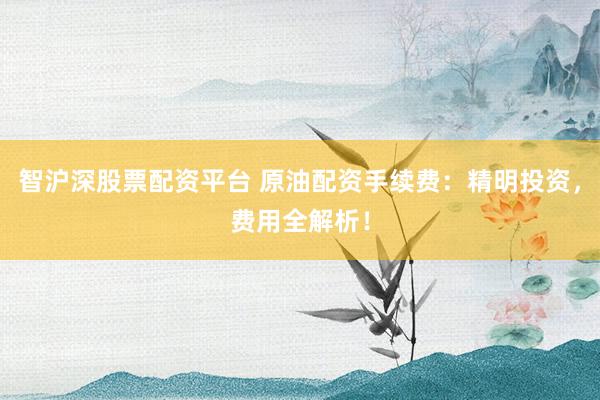 智沪深股票配资平台 原油配资手续费：精明投资，费用全解析！